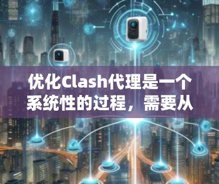 优化Clash代理是一个系统性的过程，需要从多个角度入手，结合实际需求进行调整和优化。以下是一个详细的优化方案，涵盖关键点和建议