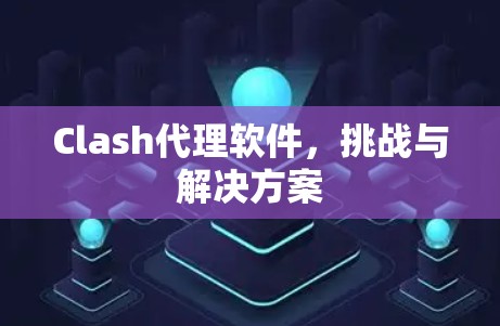 Clash代理软件,挑战与解决方案 Clash代理软件,挑战与解决方案