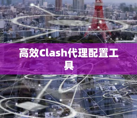 高效Clash代理配置工具 高效Clash代理配置工具