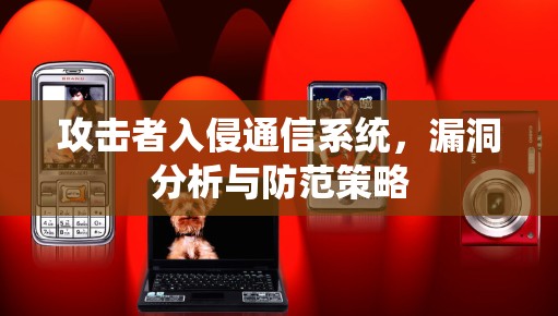 攻击者入侵通信系统,漏洞分析与防范策略 攻击者入侵通信系统,漏洞分析与防范策略