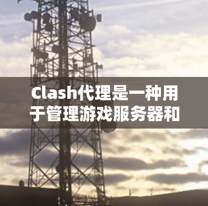 Clash代理是一种用于管理游戏服务器和代理的软件，它可以帮助开发者和用户更方便地管理多个服务器，进行游戏代理连接。以下是Clash代理连接软件的详细步骤