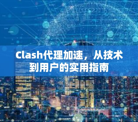 Clash代理加速,从技术到用户的实用指南 Clash代理加速,从技术到用户的实用指南
