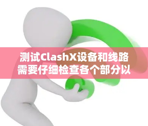 测试ClashX设备和线路需要仔细检查各个部分以确保设备连接稳定、信号传输正常以及线路无障碍物或反射点。以下是详细的步骤和注意事项