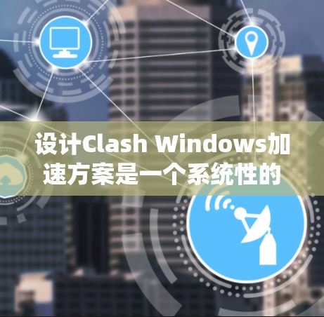 设计Clash Windows加速方案是一个系统性的工程，需要从多个方面进行综合考虑。以下是一个分步的解决方案