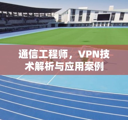 通信工程师，VPN技术解析与应用案例