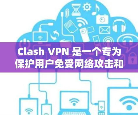 Clash VPN 是一个专为保护用户免受网络攻击和恶意软件威胁而设计的VPN服务。它提供了一个安全的网络环境，让用户可以访问互联网，同时保护自己免受潜在的威胁