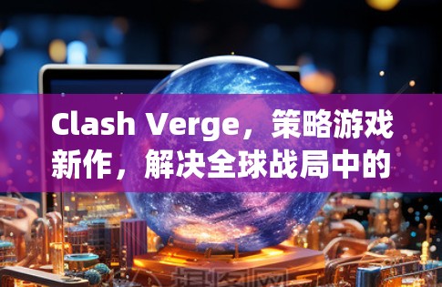 Clash Verge，策略游戏新作，解决全球战局中的力量与智慧