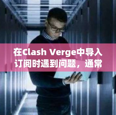 在Clash Verge中导入订阅时遇到问题，通常需要按照以下步骤进行