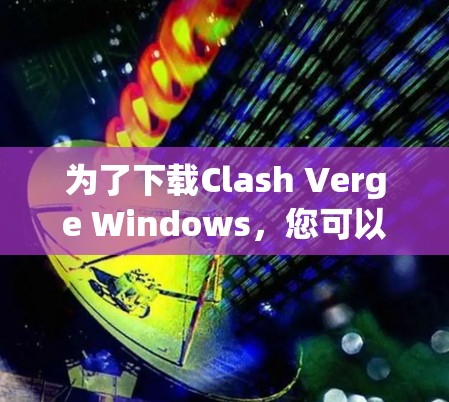为了下载Clash Verge Windows，您可以按照以下步骤进行