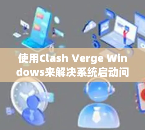 使用Clash Verge Windows来解决系统启动问题，可以按照以下步骤进行