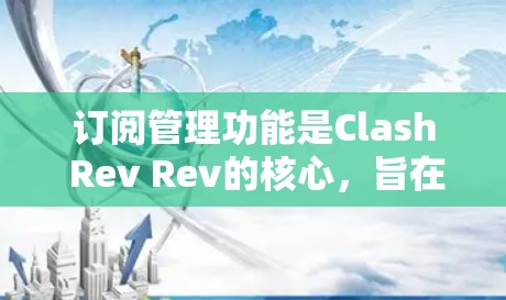 订阅管理功能是Clash Rev Rev的核心，旨在帮助用户高效管理他们的订阅资源。以下是针对订阅管理功能的详细步骤