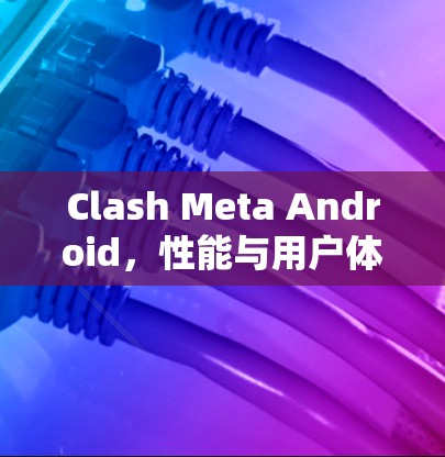 Clash Meta Android,性能与用户体验的完美融合 Clash Meta Android,性能与用户体验的完美融合