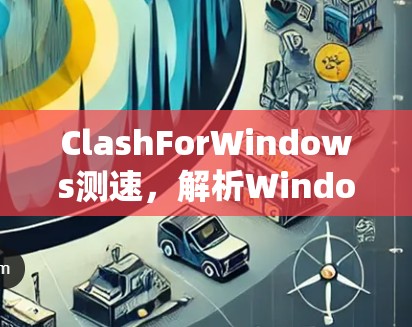 ClashForWindows测速,解析Windows系统性能测试工具 ClashForWindows测速,解析Windows系统性能测试工具