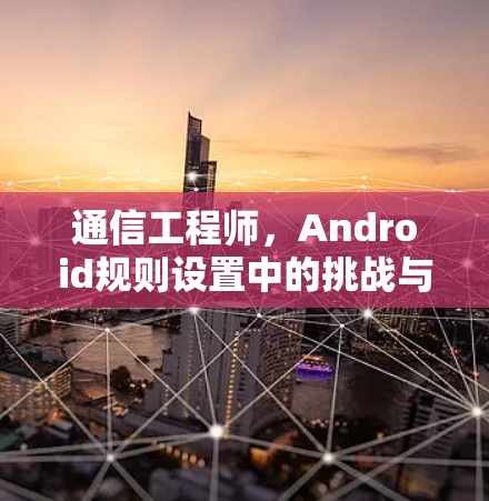 通信工程师，Android规则设置中的挑战与解决方案