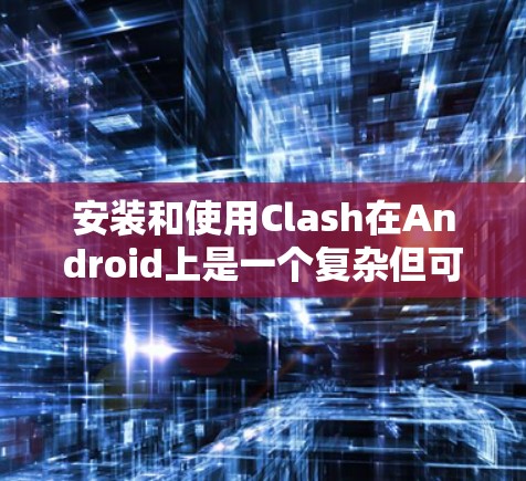 安装和使用Clash在Android上是一个复杂但可行的过程,以下是一个详细的步骤指南,帮助您顺利完成安装 安装和使用Clash在Android上是一个复杂但可行的过程,以下是一个详细的步骤指南,帮助您顺利完成安装