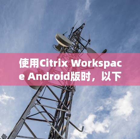 使用Citrix Workspace Android版时,以下是一步步的指南 使用Citrix Workspace Android版时,以下是一步步的指南
