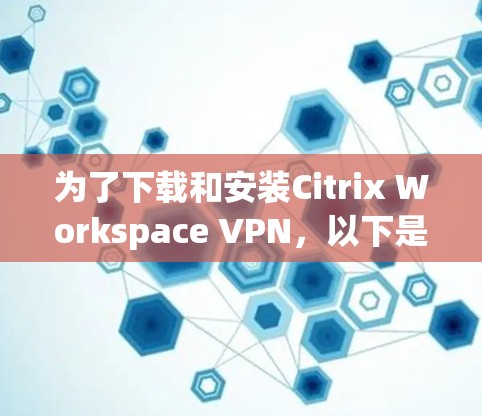 为了下载和安装Citrix Workspace VPN,以下是一些步骤的指南 为了下载和安装Citrix Workspace VPN,以下是一些步骤的指南