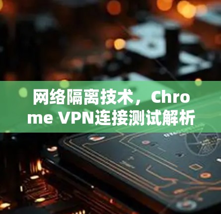 网络隔离技术,Chrome VPN连接测试解析 网络隔离技术,Chrome VPN连接测试解析