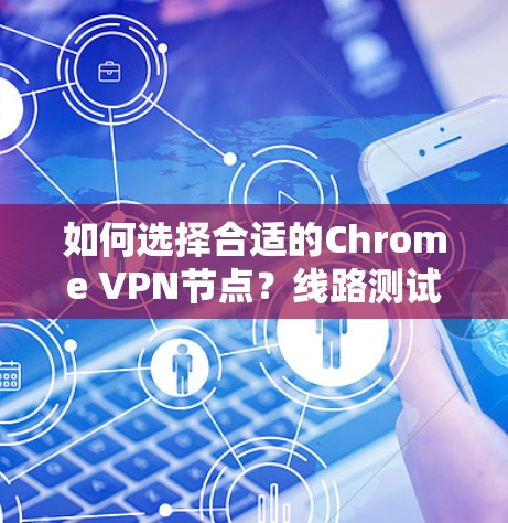 如何选择合适的Chrome VPN节点？线路测试与安全评估的重要性