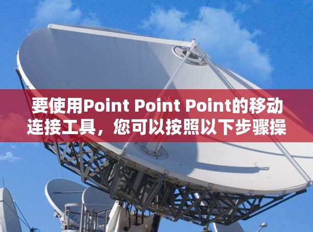 要使用Point Point Point的移动连接工具,您可以按照以下步骤操作 要使用Point Point Point的移动连接工具,您可以按照以下步骤操作