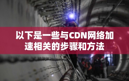 以下是一些与CDN网络加速相关的步骤和方法 以下是一些与CDN网络加速相关的步骤和方法