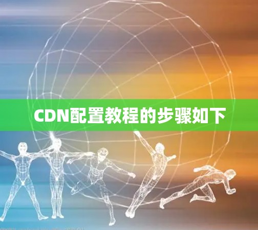 CDN配置教程的步骤如下 CDN配置教程的步骤如下