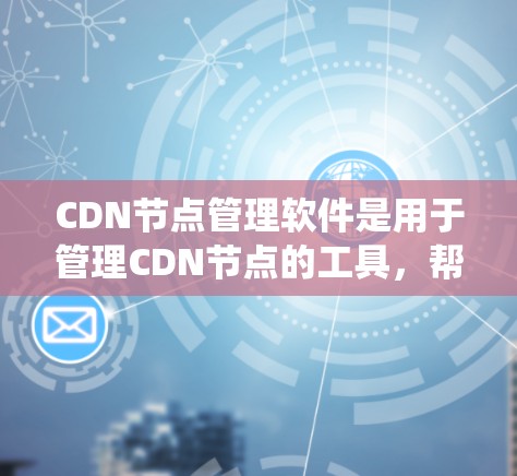 CDN节点管理软件是用于管理CDN节点的工具，帮助管理员确保CDN的稳定性和性能。以下是对这类软件的系统介绍