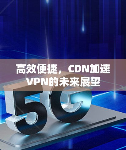高效便捷，CDN加速VPN的未来展望