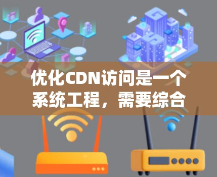 优化CDN访问是一个系统工程，需要综合考虑多个因素，包括网站访问频率、结构、缓存管理等。以下是一些优化步骤和建议