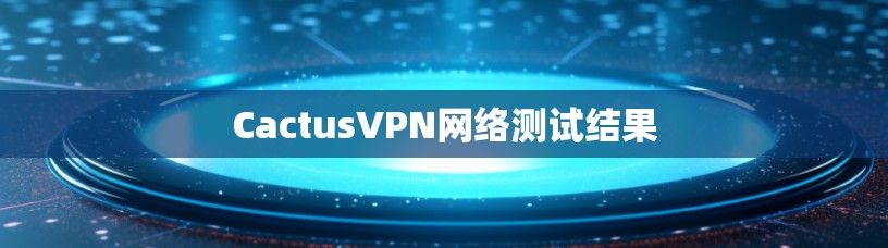CactusVPN网络测试结果 CactusVPN网络测试结果