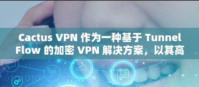 Cactus VPN 作为一种基于 TunnelFlow 的加密 VPN 解决方案,以其高效、稳定和灵活的特点在加密网络中占据了一席之地。下面将从几个方面来描述其速度体验 Cactus VPN 作为一种基于 TunnelFlow 的加密 VPN 解决方案,以其高效、稳定和灵活的特点在加密网络中占据了一席之地。下面将从几个方面来描述其速度体验