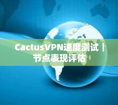 CactusVPN速度测试｜节点表现评估