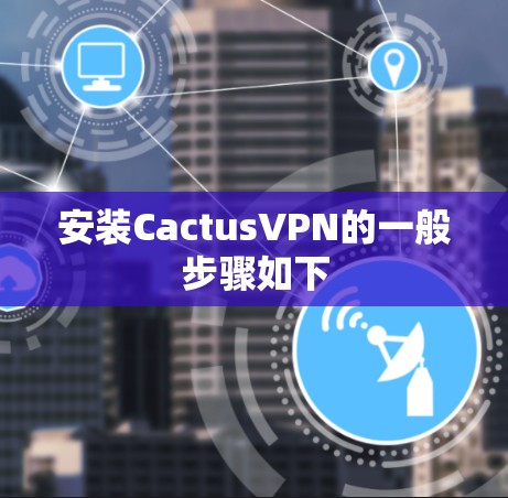 安装CactusVPN的一般步骤如下 安装CactusVPN的一般步骤如下