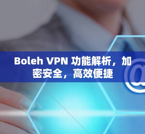 Boleh VPN 功能解析,加密安全,高效便捷 Boleh VPN 功能解析,加密安全,高效便捷