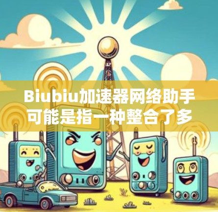 Biubiu加速器网络助手可能是指一种整合了多个Biubiu加速器的网络服务,或者是指一种在多个网络环境中提供加速工具的平台。以下是一些可能的解释和解决方案 Biubiu加速器网络助手可能是指一种整合了多个Biubiu加速器的网络服务,或者是指一种在多个网络环境中提供加速工具的平台。以下是一些可能的解释和解决方案