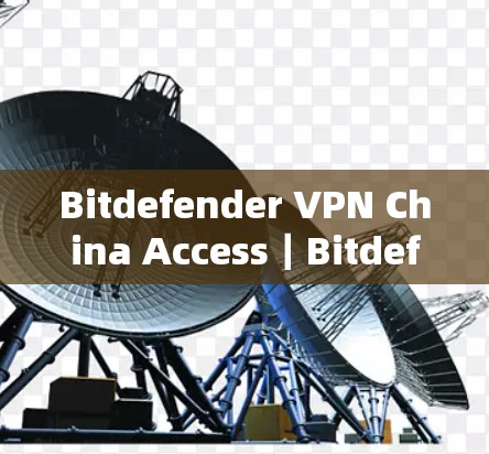 Bitdefender VPN China Access|Bitdefender VPN在华用户体验 Bitdefender VPN China Access|Bitdefender VPN在华用户体验