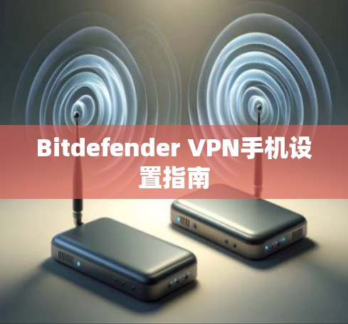 Bitdefender VPN手机设置指南 Bitdefender VPN手机设置指南