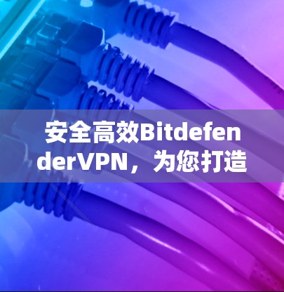 安全高效BitdefenderVPN,为您打造高效安全的高速VPN体验 安全高效BitdefenderVPN,为您打造高效安全的高速VPN体验