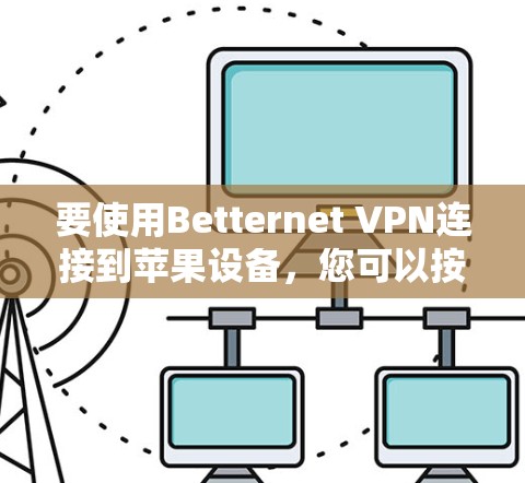 要使用Betternet VPN连接到苹果设备,您可以按照以下步骤进行 要使用Betternet VPN连接到苹果设备,您可以按照以下步骤进行