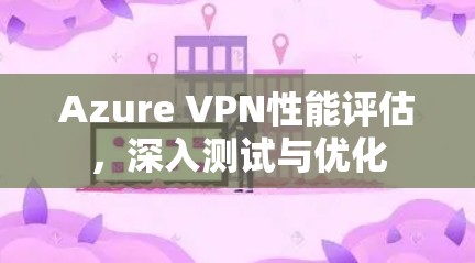 Azure VPN性能评估，深入测试与优化