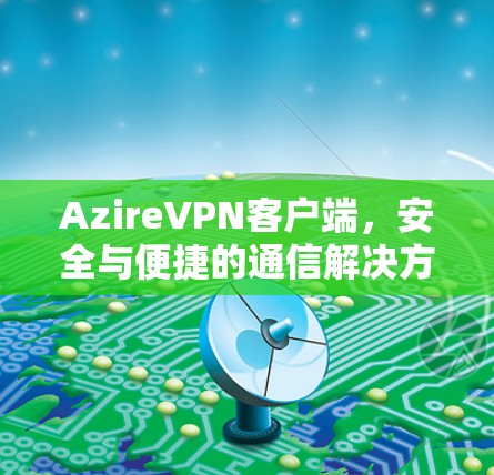 AzireVPN客户端，安全与便捷的通信解决方案