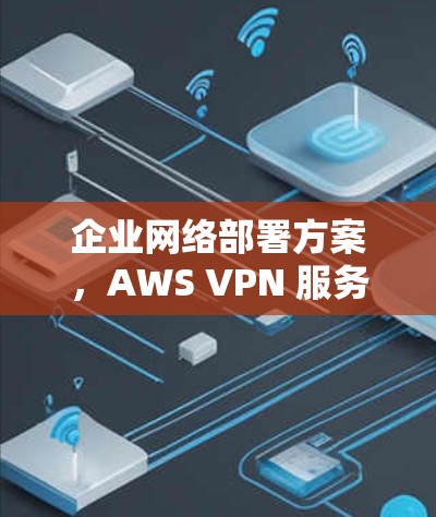 企业网络部署方案，AWS VPN 服务器配置与实施