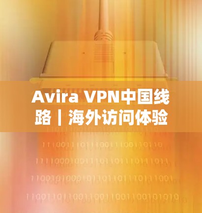 Avira VPN中国线路｜海外访问体验