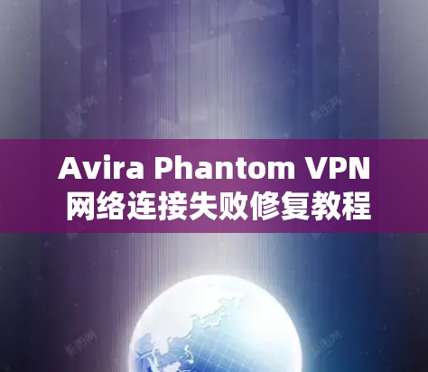 Avira Phantom VPN 网络连接失败修复教程 Avira Phantom VPN 网络连接失败修复教程