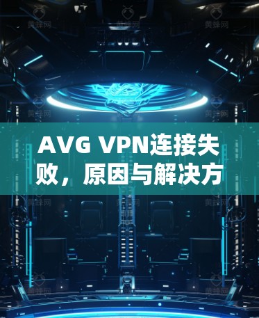 AVG VPN连接失败,原因与解决方案解析 AVG VPN连接失败,原因与解决方案解析