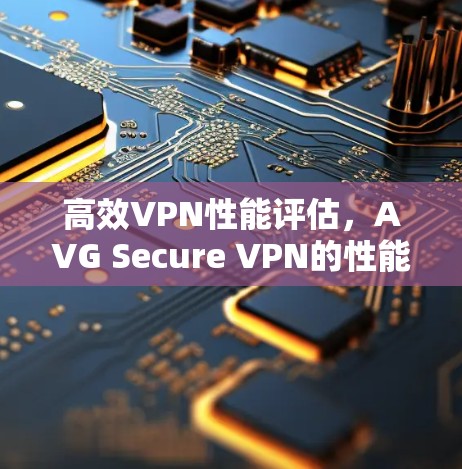 高效VPN性能评估,AVG Secure VPN的性能测试与分析 高效VPN性能评估,AVG Secure VPN的性能测试与分析