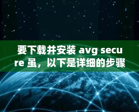 要下载并安装 avg secure 虽，以下是详细的步骤指南