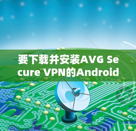 要下载并安装AVG Secure VPN的Android版,您可以按照以下步骤操作 要下载并安装AVG Secure VPN的Android版,您可以按照以下步骤操作