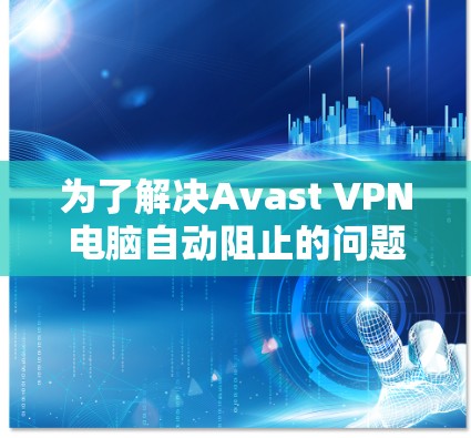 为了解决Avast VPN电脑自动阻止的问题,您可以按照以下步骤进行 为了解决Avast VPN电脑自动阻止的问题,您可以按照以下步骤进行