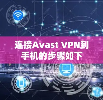 连接Avast VPN到手机的步骤如下 连接Avast VPN到手机的步骤如下